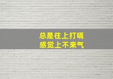 总是往上打嗝 感觉上不来气